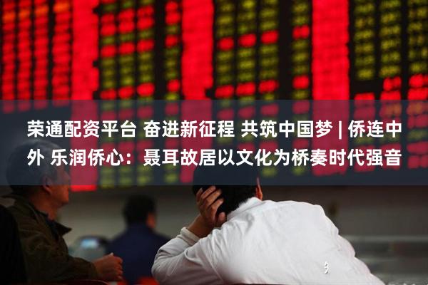荣通配资平台 奋进新征程 共筑中国梦 | 侨连中外 乐润侨心：聂耳故居以文化为桥奏时代强音