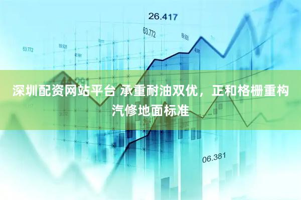 深圳配资网站平台 承重耐油双优,正和格栅重构汽修地面标准