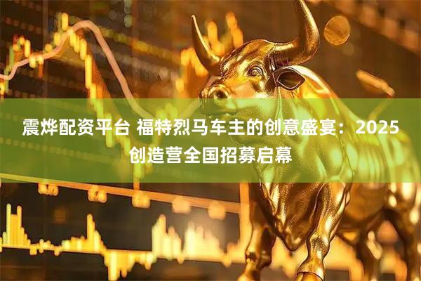 震烨配资平台 福特烈马车主的创意盛宴：2025创造营全国招募启幕