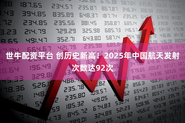 世牛配资平台 创历史新高！2025年中国航天发射次数达92次