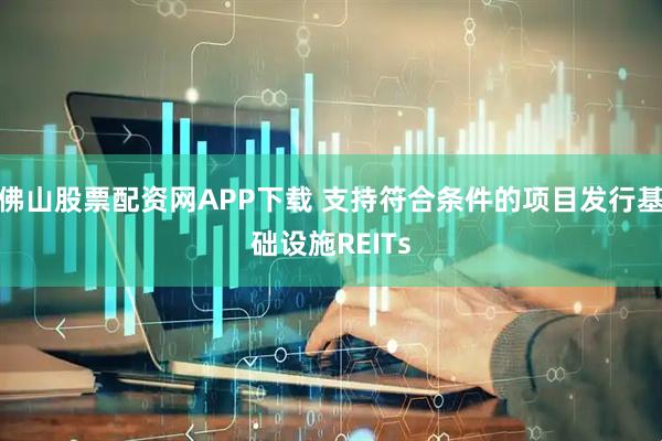 佛山股票配资网APP下载 支持符合条件的项目发行基础设施REITs