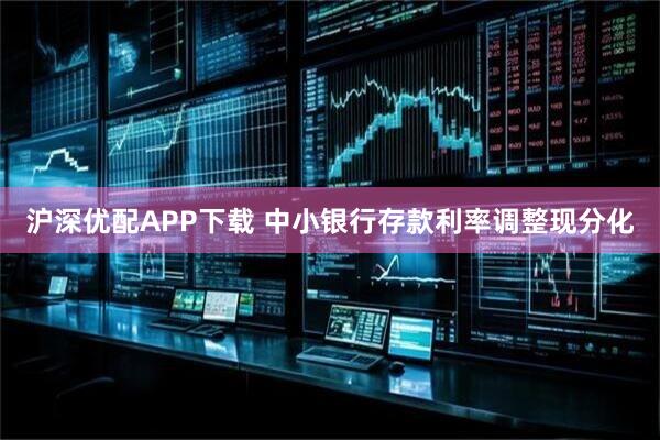 沪深优配APP下载 中小银行存款利率调整现分化