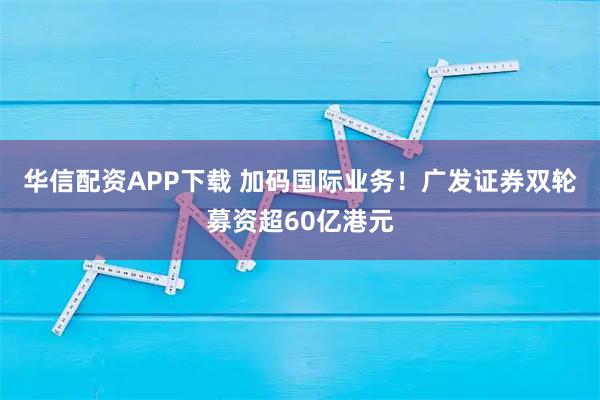 华信配资APP下载 加码国际业务！广发证券双轮募资超60亿港元
