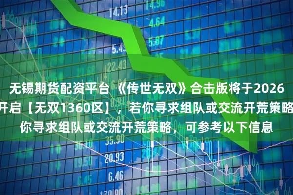 无锡期货配资平台 《传世无双》合击版将于2026年1月12日10:00开启【无双1360区】,若你寻求组队或交流开荒策略,可参考以下信息