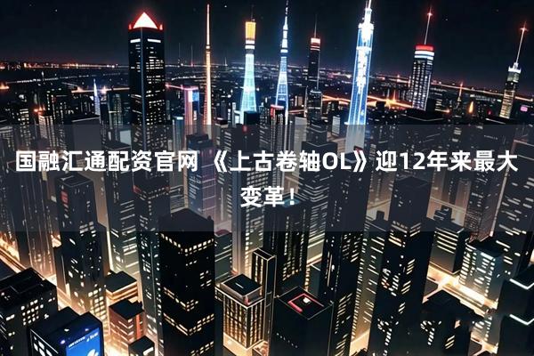 国融汇通配资官网 《上古卷轴OL》迎12年来最大变革！