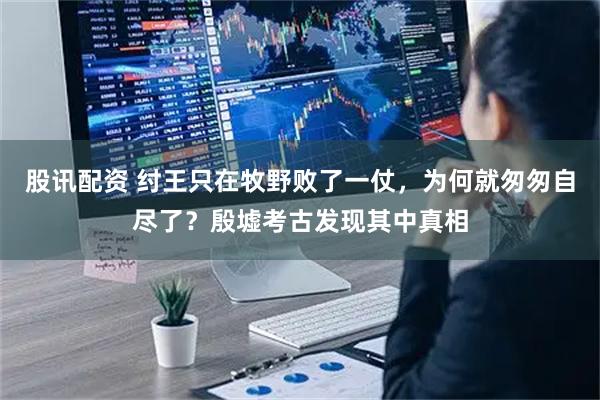 股讯配资 纣王只在牧野败了一仗，为何就匆匆自尽了？殷墟考古发现其中真相