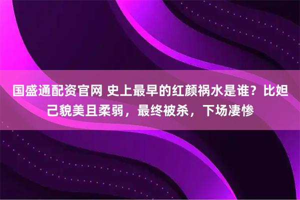国盛通配资官网 史上最早的红颜祸水是谁？比妲己貌美且柔弱，最终被杀，下场凄惨