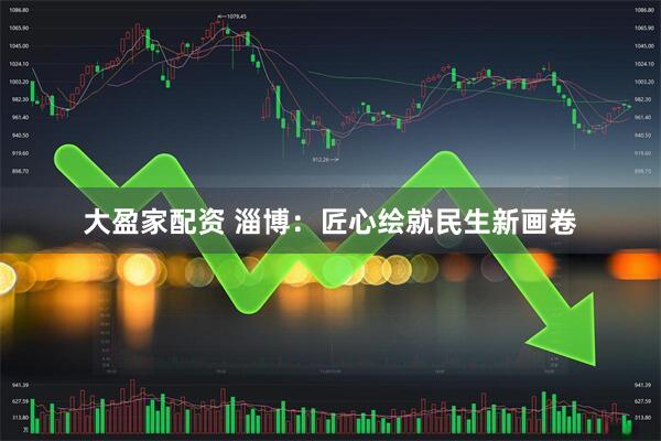 大盈家配资 淄博：匠心绘就民生新画卷