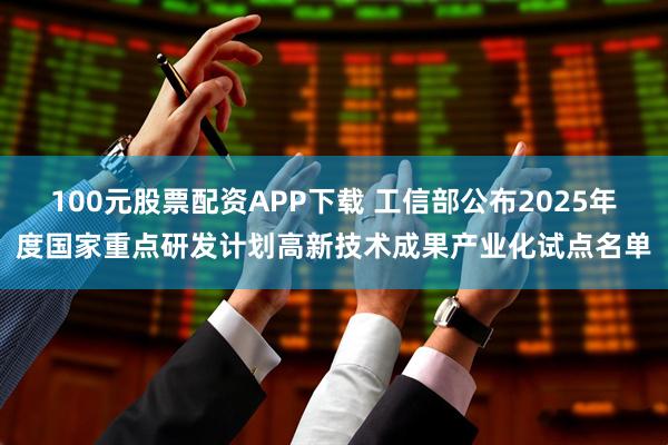 100元股票配资APP下载 工信部公布2025年度国家重点研发计划高新技术成果产业化试点名单