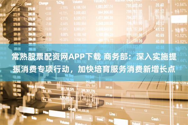 常熟股票配资网APP下载 商务部：深入实施提振消费专项行动，加快培育服务消费新增长点