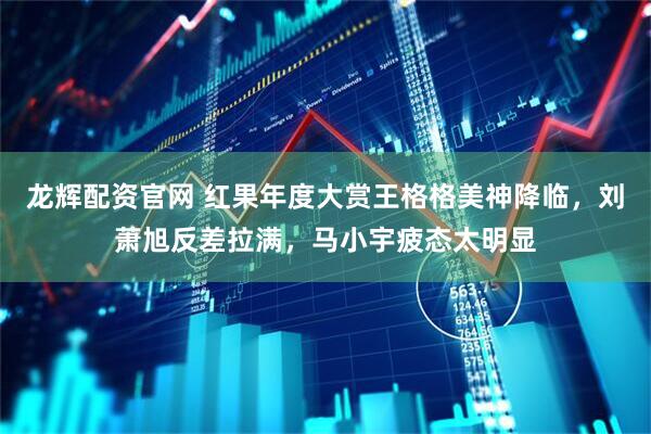 龙辉配资官网 红果年度大赏王格格美神降临，刘萧旭反差拉满，马小宇疲态太明显