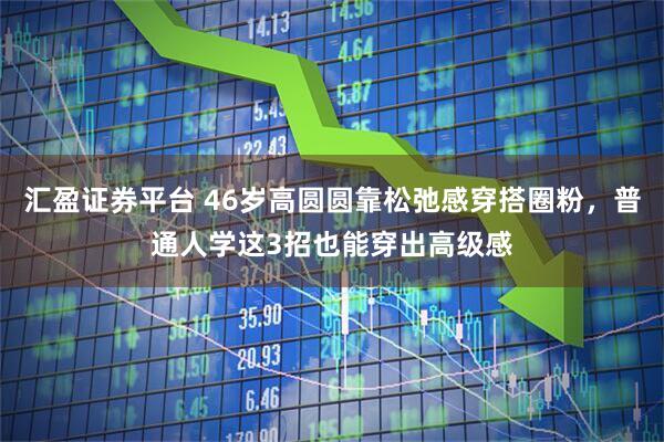 汇盈证券平台 46岁高圆圆靠松弛感穿搭圈粉，普通人学这3招也能穿出高级感
