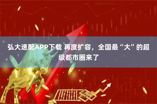 弘大速配APP下载 再度扩容，全国最“大”的超级都市圈来了