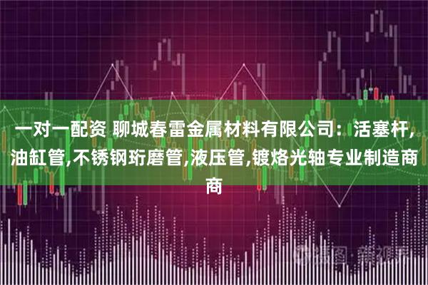 一对一配资 聊城春雷金属材料有限公司：活塞杆,油缸管,不锈钢珩磨管,液压管,镀烙光轴专业制造商