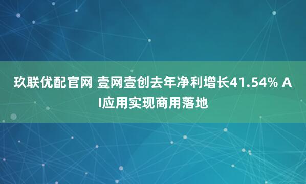 玖联优配官网 壹网壹创去年净利增长41.54% AI应用实现商用落地