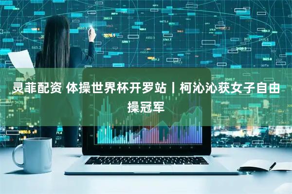 灵菲配资 体操世界杯开罗站丨柯沁沁获女子自由操冠军
