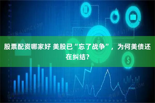 股票配资哪家好 美股已“忘了战争”，为何美债还在纠结？