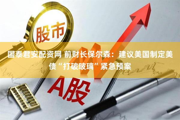 国泰君安配资网 前财长保尔森：建议美国制定美债“打破玻璃”紧急预案
