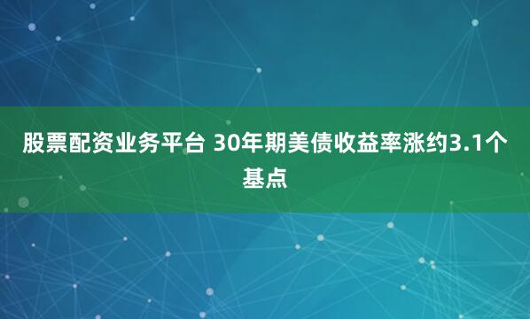 股票配资业务平台 30年期美债收益率涨约3.1个基点