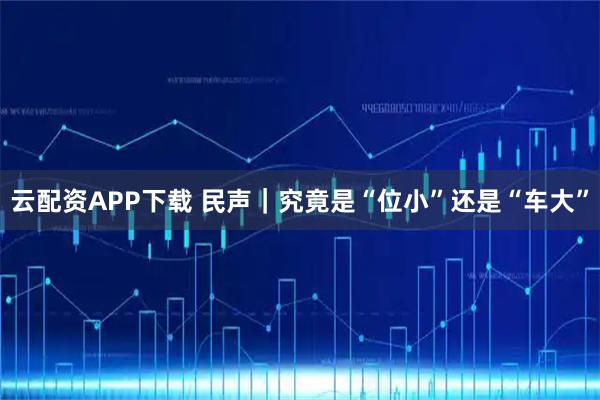云配资APP下载 民声｜究竟是“位小”还是“车大”