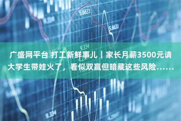 广盛网平台 打工新鲜事儿｜家长月薪3500元请大学生带娃火了，看似双赢但暗藏这些风险……