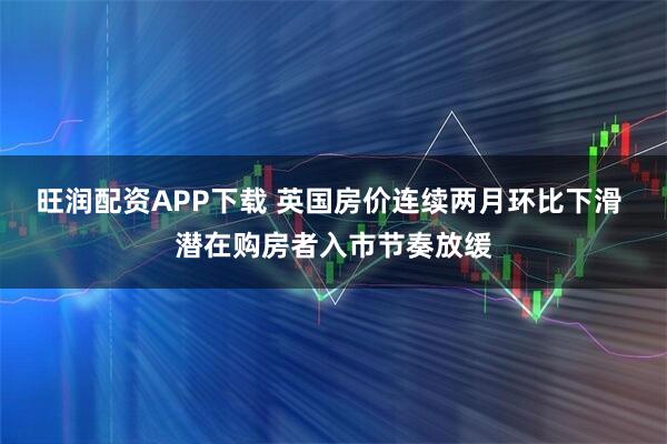 旺润配资APP下载 英国房价连续两月环比下滑 潜在购房者入市节奏放缓
