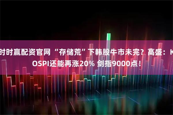 时时赢配资官网 “存储荒”下韩股牛市未完？高盛：KOSPI还能再涨20% 剑指9000点！