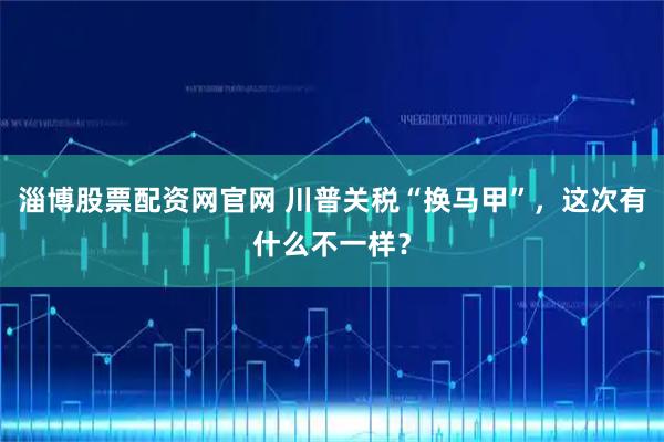 淄博股票配资网官网 川普关税“换马甲”，这次有什么不一样？